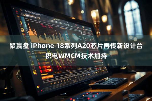聚赢盘 iPhone 18系列A20芯片再传新设计台积电WMCM技术加持