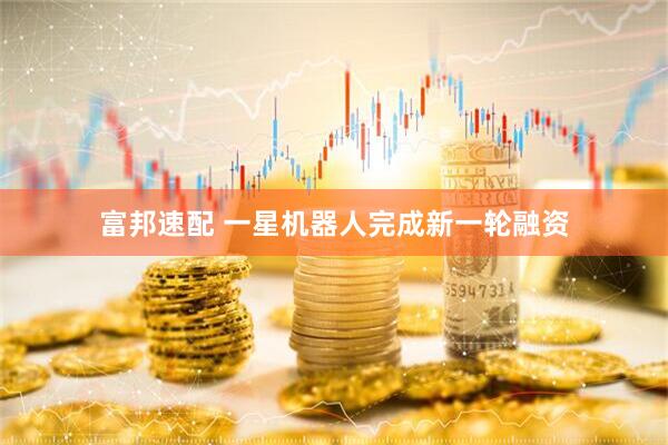 富邦速配 一星机器人完成新一轮融资