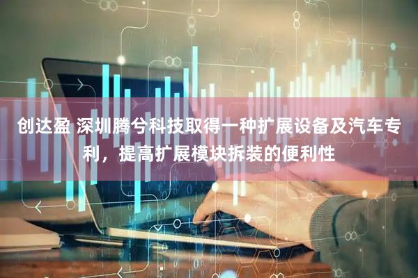 创达盈 深圳腾兮科技取得一种扩展设备及汽车专利，提高扩展模块拆装的便利性
