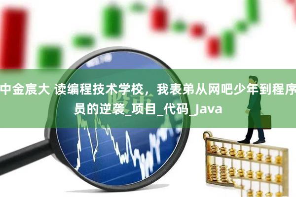 中金宸大 读编程技术学校，我表弟从网吧少年到程序员的逆袭_项目_代码_Java