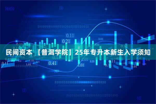 民间资本 【普洱学院】25年专升本新生入学须知