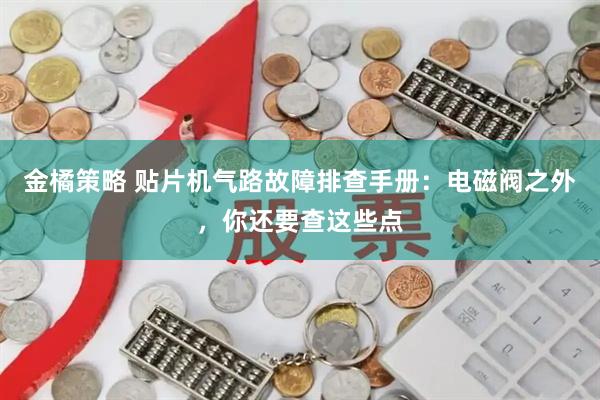 金橘策略 贴片机气路故障排查手册：电磁阀之外，你还要查这些点