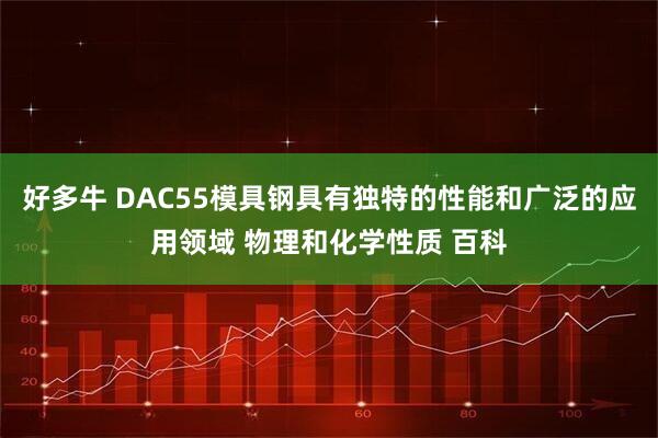 好多牛 DAC55模具钢具有独特的性能和广泛的应用领域 物理和化学性质 百科