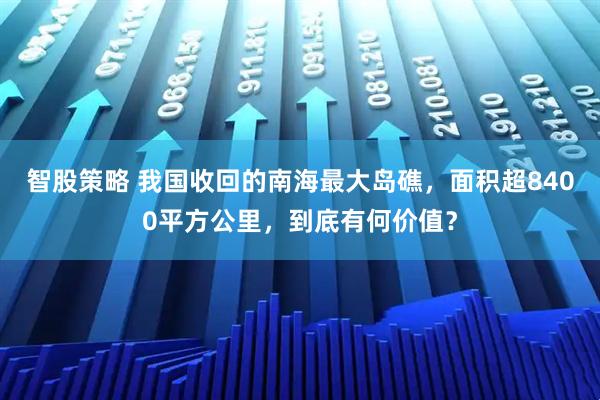 智股策略 我国收回的南海最大岛礁，面积超8400平方公里，到底有何价值？