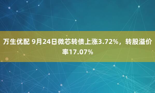 万生优配 9月24日微芯转债上涨3.72%，转股溢价率17.07%