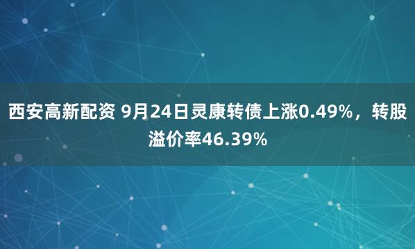 西安高新配资 9月24日灵康转债上涨0.49%,转股溢价率46.39%