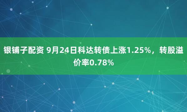 银铺子配资 9月24日科达转债上涨1.25%，转股溢价率0.78%