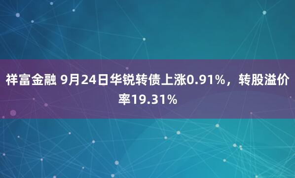 祥富金融 9月24日华锐转债上涨0.91%，转股溢价率19.31%