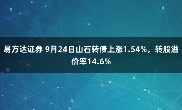 易方达证券 9月24日山石转债上涨1.54%，转股溢价率14.6%