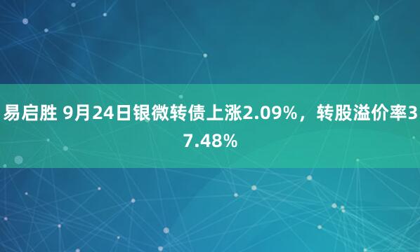 易启胜 9月24日银微转债上涨2.09%，转股溢价率37.48%