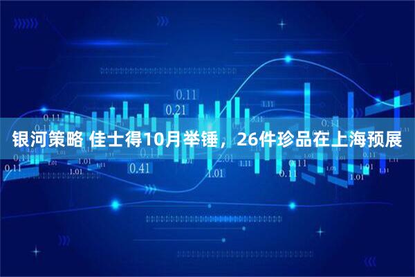 银河策略 佳士得10月举锤，26件珍品在上海预展