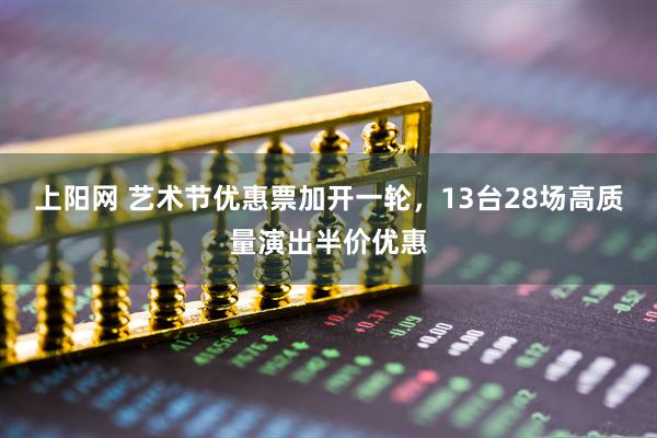 上阳网 艺术节优惠票加开一轮，13台28场高质量演出半价优惠