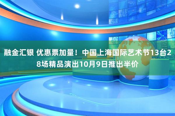 融金汇银 优惠票加量！中国上海国际艺术节13台28场精品演出10月9日推出半价