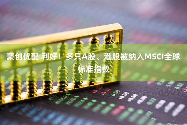 聚创优配 利好！多只A股、港股被纳入MSCI全球标准指数