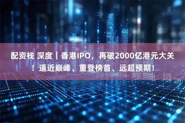 配资栈 深度|香港IPO,再破2000亿港元大关!逼近巅峰、重登榜首、远超预期!