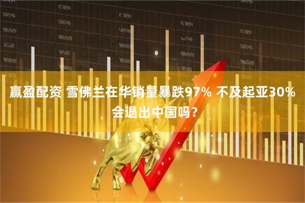赢盈配资 雪佛兰在华销量暴跌97% 不及起亚30% 会退出中国吗？