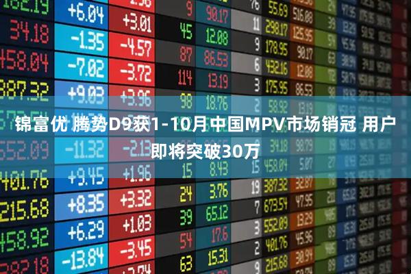 锦富优 腾势D9获1-10月中国MPV市场销冠 用户即将突破30万