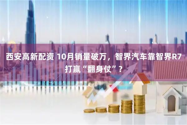 西安高新配资 10月销量破万，智界汽车靠智界R7打赢“翻身仗”？