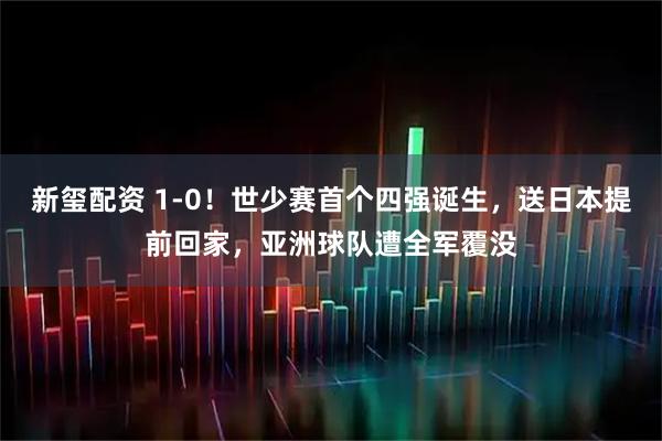 新玺配资 1-0！世少赛首个四强诞生，送日本提前回家，亚洲球队遭全军覆没