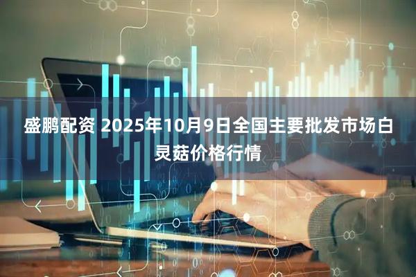 盛鹏配资 2025年10月9日全国主要批发市场白灵菇价格行情