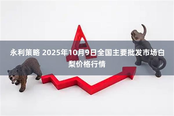 永利策略 2025年10月9日全国主要批发市场白梨价格行情