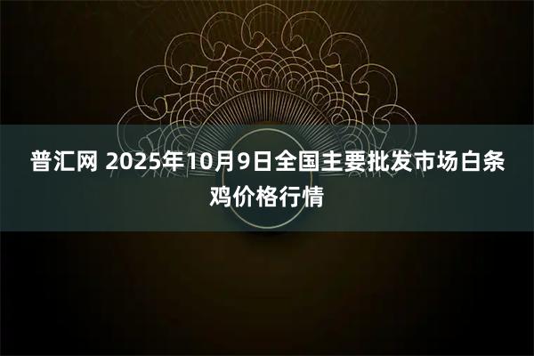 普汇网 2025年10月9日全国主要批发市场白条鸡价格行情