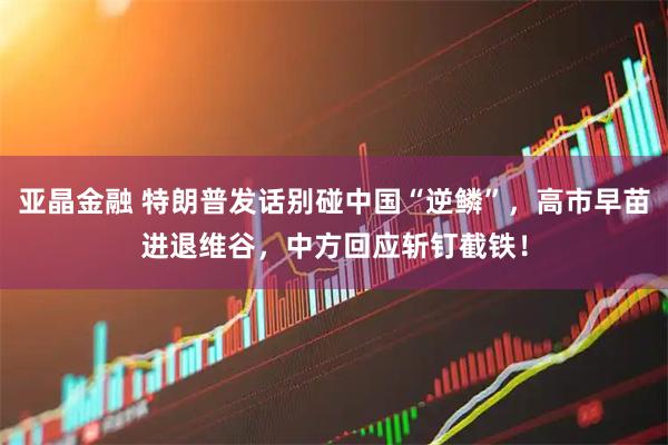 亚晶金融 特朗普发话别碰中国“逆鳞”,高市早苗进退维谷,中方回应斩钉截铁!