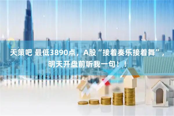 天策吧 最低3890点,A股“接着奏乐接着舞”,明天开盘前听我一句!!