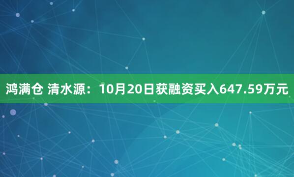 鸿满仓 清水源:10月20日获融资买入647.59万元