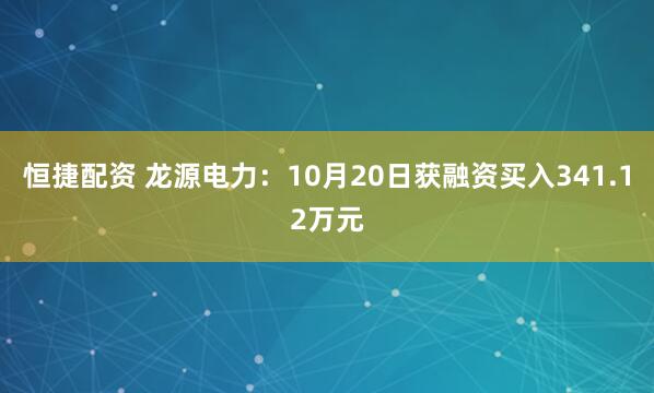 恒捷配资 龙源电力:10月20日获融资买入341.12万元