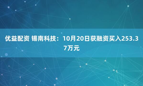 优益配资 锡南科技:10月20日获融资买入253.37万元