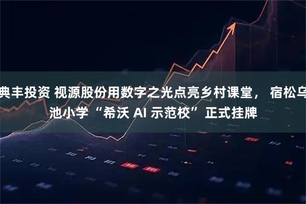 典丰投资 视源股份用数字之光点亮乡村课堂, 宿松乌池小学 “希沃 AI 示范校” 正式挂牌