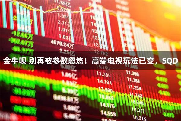 金牛呗 别再被参数忽悠！高端电视玩法已变，SQD