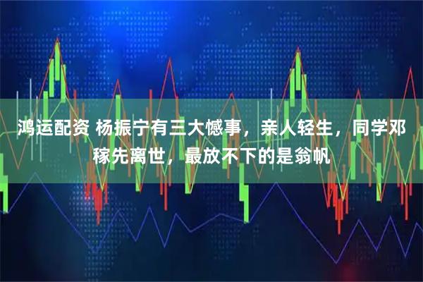 鸿运配资 杨振宁有三大憾事，亲人轻生，同学邓稼先离世，最放不下的是翁帆