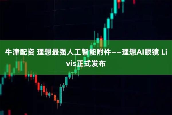 牛津配资 理想最强人工智能附件——理想AI眼镜 Livis正式发布