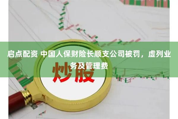 启点配资 中国人保财险长顺支公司被罚，虚列业务及管理费