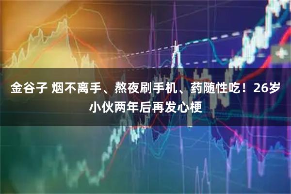 金谷子 烟不离手、熬夜刷手机、药随性吃！26岁小伙两年后再发心梗