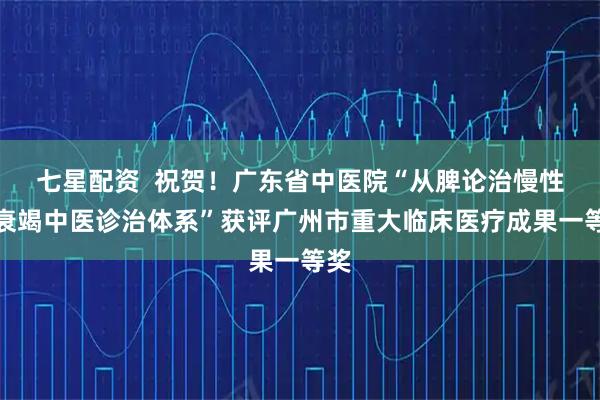 七星配资  祝贺！广东省中医院“从脾论治慢性肾衰竭中医诊治体系”获评广州市重大临床医疗成果一等奖