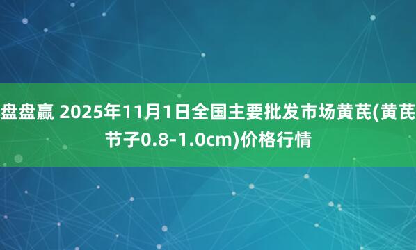 盘盘赢 2025年11月1日全国主要批发市场黄芪(黄芪节子0.8-1.0cm)价格行情
