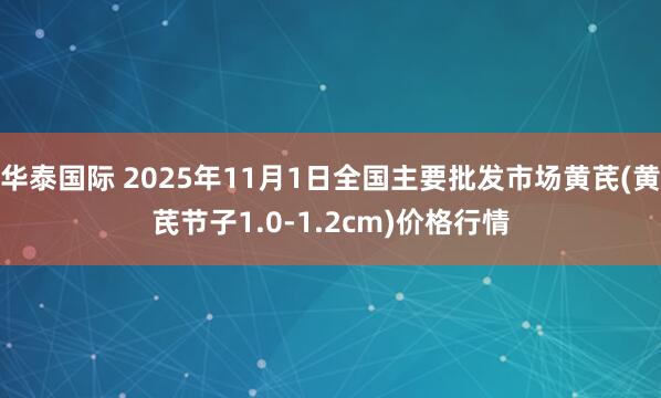 华泰国际 2025年11月1日全国主要批发市场黄芪(黄芪节子1.0-1.2cm)价格行情