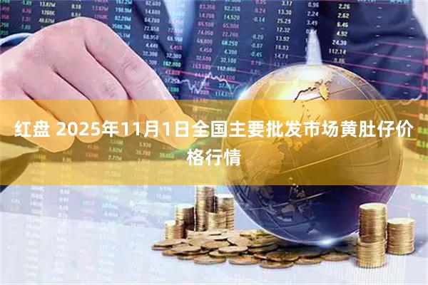 红盘 2025年11月1日全国主要批发市场黄肚仔价格行情