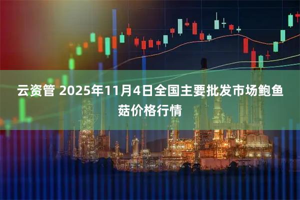 云资管 2025年11月4日全国主要批发市场鲍鱼菇价格行情