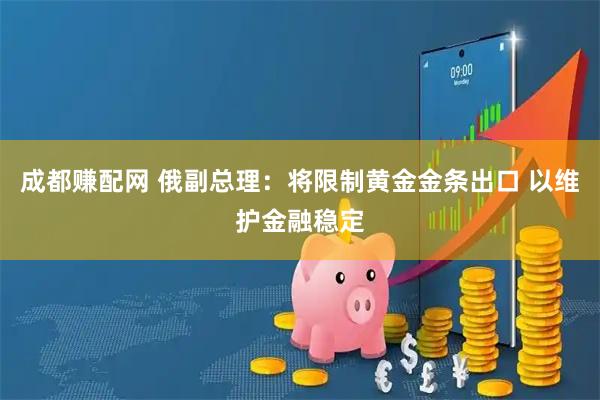 成都赚配网 俄副总理：将限制黄金金条出口 以维护金融稳定