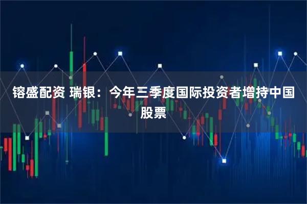 镕盛配资 瑞银：今年三季度国际投资者增持中国股票