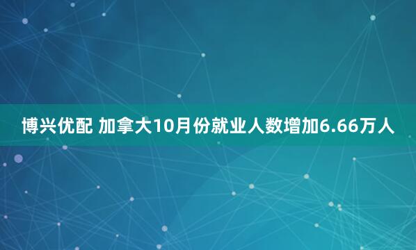 博兴优配 加拿大10月份就业人数增加6.66万人