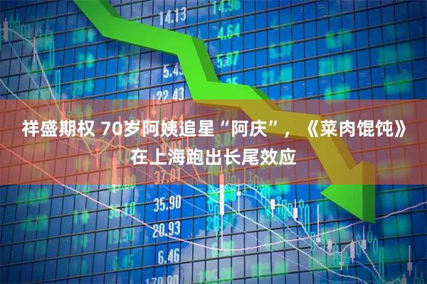 祥盛期权 70岁阿姨追星“阿庆”，《菜肉馄饨》在上海跑出长尾效应