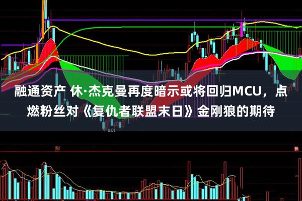 融通资产 休·杰克曼再度暗示或将回归MCU，点燃粉丝对《复仇者联盟末日》金刚狼的期待