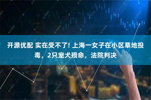 开源优配 实在受不了! 上海一女子在小区草地投毒，2只宠犬殒命，法院判决