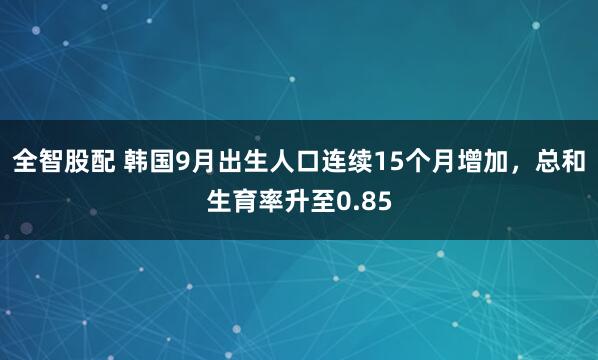 全智股配 韩国9月出生人口连续15个月增加，总和生育率升至0.85