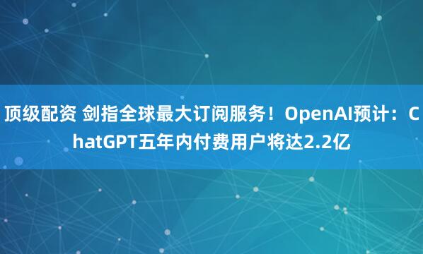 顶级配资 剑指全球最大订阅服务！OpenAI预计：ChatGPT五年内付费用户将达2.2亿